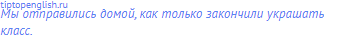 Мы отправились домой, как только закончили украшать