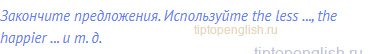 Закончите предложения. Используйте the less ..., the happier ... и