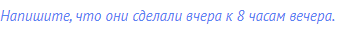 Напишите, что они сделали вчера к 8 часам вечера.