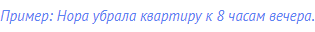 Пример: Нора убрала квартиру к 8 часам вечера.