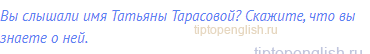 Вы слышали имя Татьяны Тарасовой? Скажите, что вы