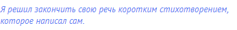 Я решил закончить свою речь коротким стихотворением,