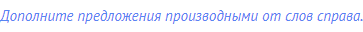 Дополните предложения производными от слов справа.