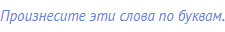 Произнесите эти слова по буквам.