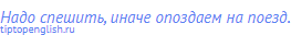 Надо спешить, иначе опоздаем на поезд.