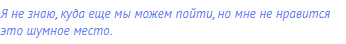 Я не знаю, куда еще мы можем пойти, но мне не нравится