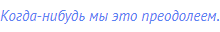 Когда-нибудь мы это преодолеем.