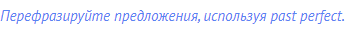 Перефразируйте предложения, используя past perfect.