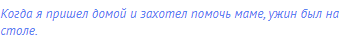 Когда я пришел домой и захотел помочь маме, ужин был на