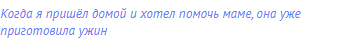 Когда я пришёл домой и хотел помочь маме, она уже