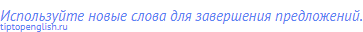 Используйте новые слова для завершения предложений.