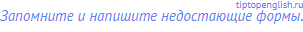 Запомните и напишите недостающие формы.