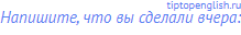 Напишите, что вы сделали вчера: