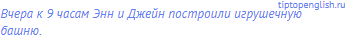 Вчера к 9 часам Энн и Джейн построили игрушечную башню.
