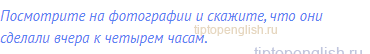 Посмотрите на фотографии и скажите, что они сделали