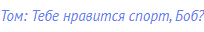 Том: Тебе нравится спорт, Боб?