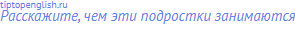 Расскажите, чем эти подростки занимаются