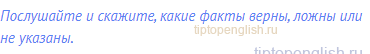 Послушайте и скажите, какие факты верны, ложны или не