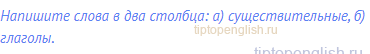 Напишите слова в два столбца: а) существительные, б)