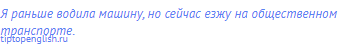 Я раньше водила машину, но сейчас езжу на общественном