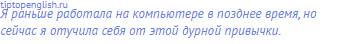 Я раньше работала на компьютере в позднее время, но