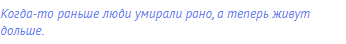 Когда-то раньше люди умирали рано, а теперь живут