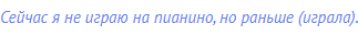 Сейчас я не играю на пианино, но раньше (играла).