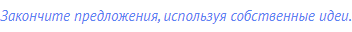 Закончите предложения, используя собственные идеи.