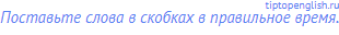Поставьте слова в скобках в правильное время.