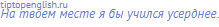 На твоем месте я бы учился усерднее.