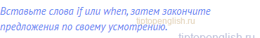 Вставьте слова if или when, затем закончите предложения