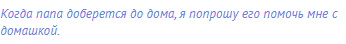 Когда папа доберется до дома, я попрошу его помочь мне