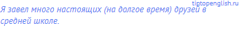 Я завел много настоящих (на долгое время) друзей в