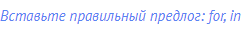 Вставьте правильный предлог: for, in