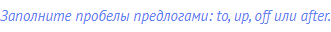 Заполните пробелы предлогами: to, up, off или after.