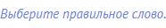 Выберите правильное слово.