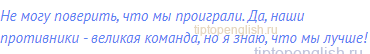 Не могу поверить, что мы проиграли. Да, наши противники