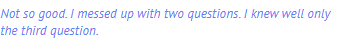 Not so good. I messed up with two questions. I knew well only the third question.