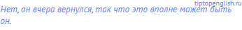 Нет, он вчера вернулся, так что это вполне может быть