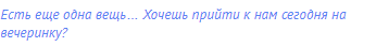 Есть еще одна вещь… Хочешь прийти к нам сегодня на