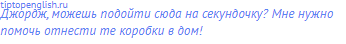 Джордж, можешь подойти сюда на секундочку? Мне нужно