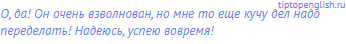 О, да! Он очень взволнован, но мне то еще кучу дел надо