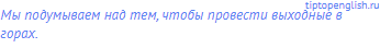 Мы подумываем над тем, чтобы провести выходные в горах.