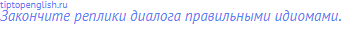 Закончите реплики диалога правильными идиомами.