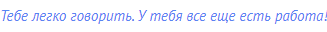 Тебе легко говорить. У тебя все еще есть работа!