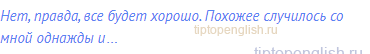 Нет, правда, все будет хорошо. Похожее случилось со