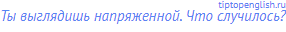 Ты выглядишь напряженной. Что случилось?