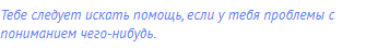 Тебе следует искать помощь, если у тебя проблемы с