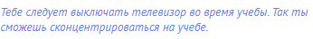 Тебе следует выключать телевизор во время учебы. Так