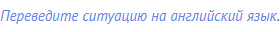 Переведите ситуацию на английский язык.